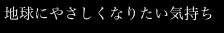 地球にやさしくなりたい気持ち