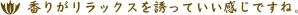 f 香りがリラックスを誘っていい感じですね。 